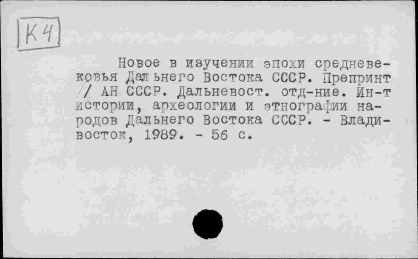 ﻿Новое в изучении эпохи средневековья Дал ьнего Востока СССР. Препринт / АН СССР. Дальневост, отд-ние. Йн-т истории, археологии и этнографии народов Дальнего Востока CCCPL. - Владивосток, 1989. - 56 с.